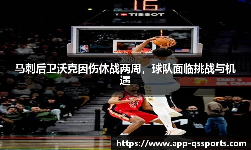 马刺后卫沃克因伤休战两周，球队面临挑战与机遇