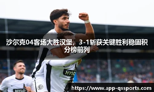 沙尔克04客场大胜汉堡，3-1斩获关键胜利稳固积分榜前列