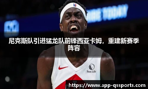 尼克斯队引进猛龙队前锋西亚卡姆，重建新赛季阵容