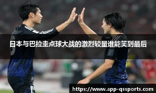 日本与巴拉圭点球大战的激烈较量谁能笑到最后