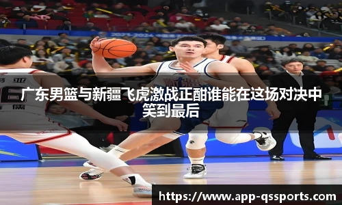 广东男篮与新疆飞虎激战正酣谁能在这场对决中笑到最后