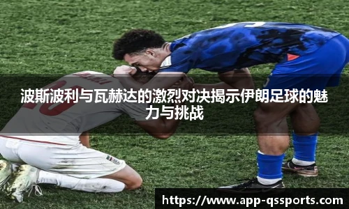 波斯波利与瓦赫达的激烈对决揭示伊朗足球的魅力与挑战
